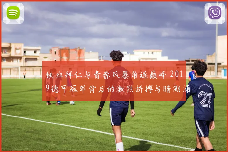 铁血拜仁与青春风暴角逐巅峰 2019德甲冠军背后的激烈拼搏与暗潮涌动