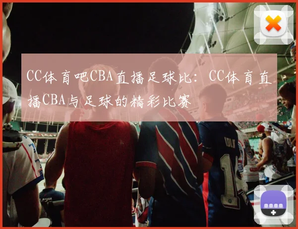 CC体育吧CBA直播足球比：CC体育直播CBA与足球的精彩比赛