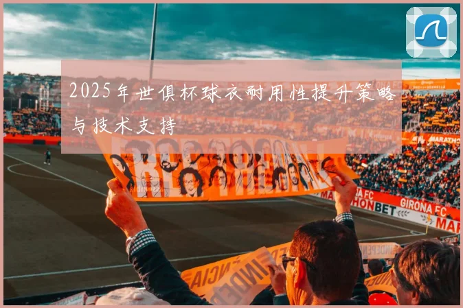 2025年世俱杯球衣耐用性提升策略与技术支持