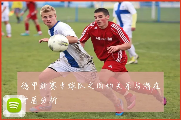 德甲新赛季球队之间的关系与潜在矛盾分析