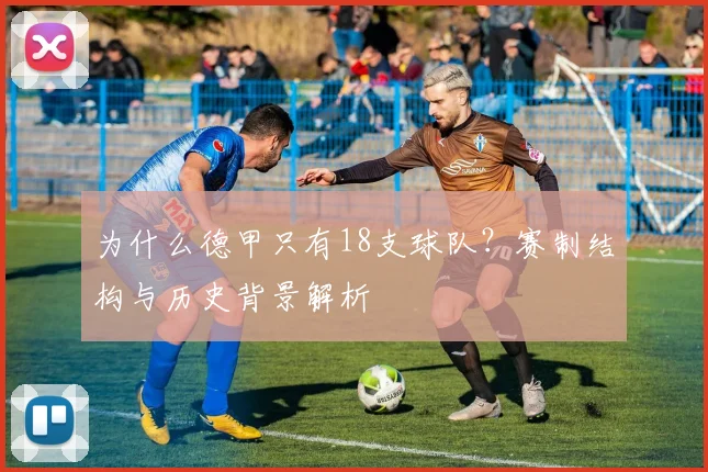 为什么德甲只有18支球队？赛制结构与历史背景解析