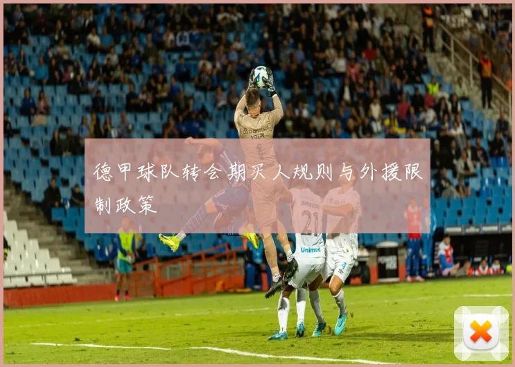 德甲球队转会期买人规则与外援限制政策