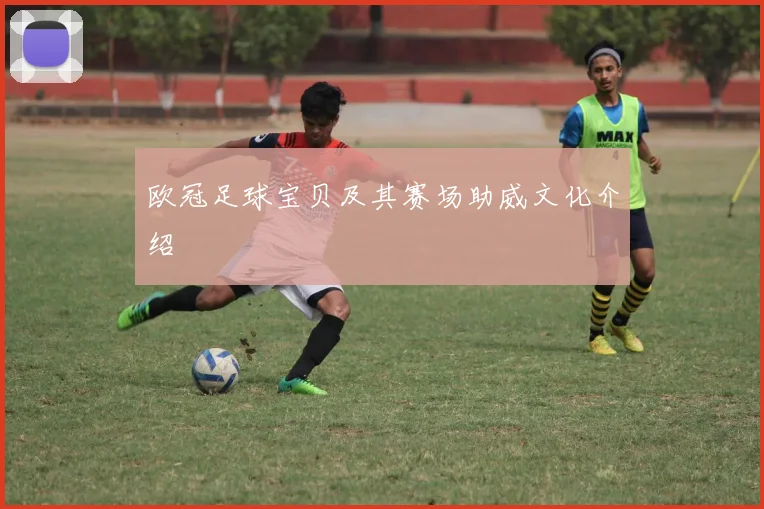 欧冠足球宝贝及其赛场助威文化介绍